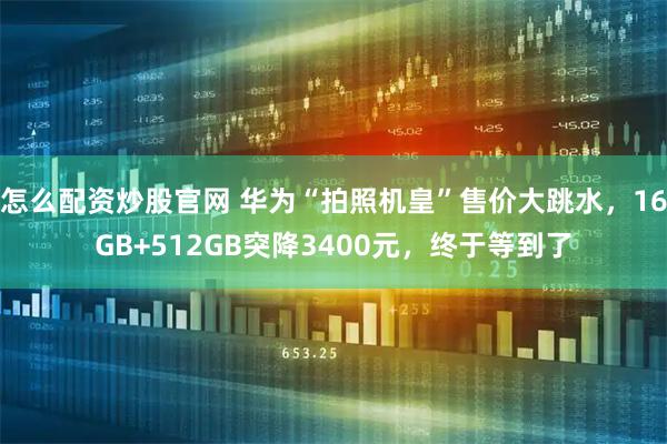 怎么配资炒股官网 华为“拍照机皇”售价大跳水，16GB+512GB突降3400元，终于等到了