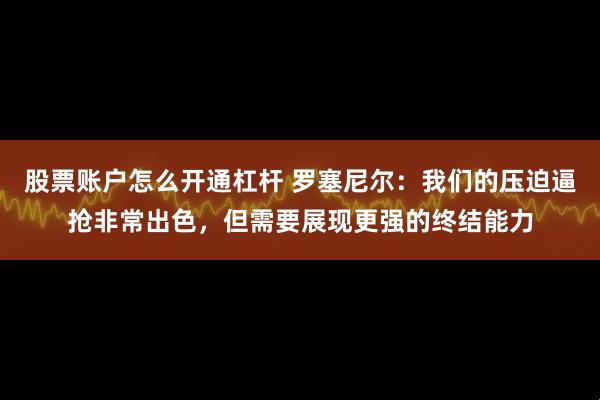 股票账户怎么开通杠杆 罗塞尼尔：我们的压迫逼抢非常出色，但需要展现更强的终结能力