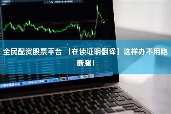 全民配资股票平台 【在读证明翻译】这样办不用跑断腿！