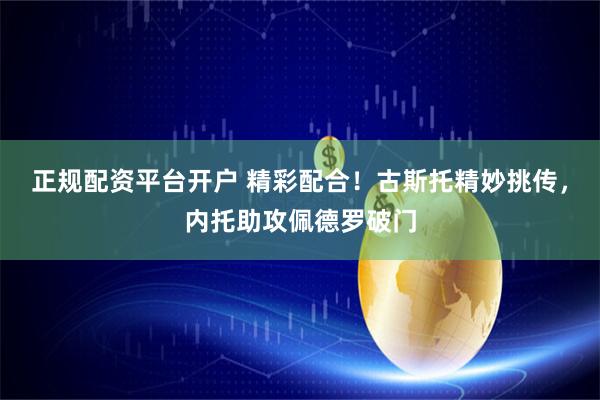 正规配资平台开户 精彩配合！古斯托精妙挑传，内托助攻佩德罗破门
