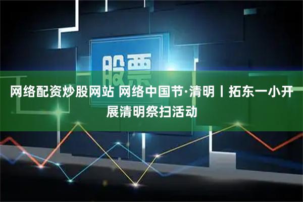 网络配资炒股网站 网络中国节·清明丨拓东一小开展清明祭扫活动