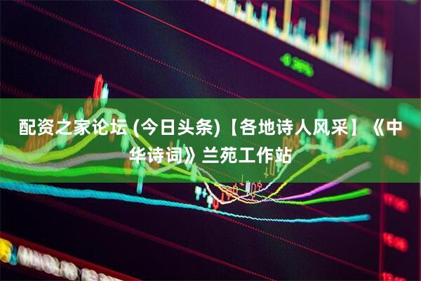 配资之家论坛 (今日头条)【各地诗人风采】《中华诗词》兰苑工作站