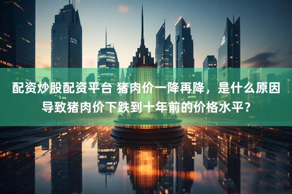 配资炒股配资平台 猪肉价一降再降，是什么原因导致猪肉价下跌到十年前的价格水平？