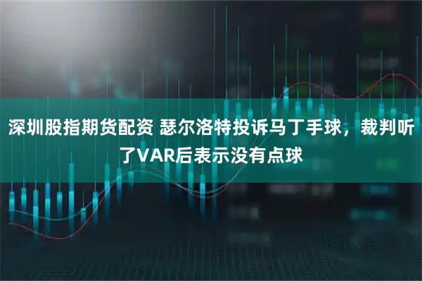 深圳股指期货配资 瑟尔洛特投诉马丁手球，裁判听了VAR后表示没有点球