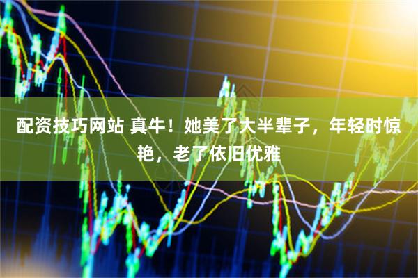 配资技巧网站 真牛！她美了大半辈子，年轻时惊艳，老了依旧优雅