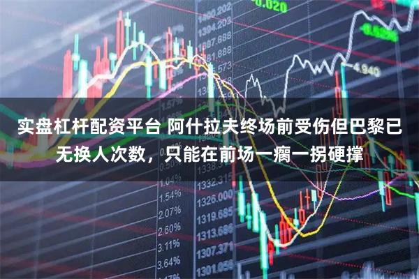 实盘杠杆配资平台 阿什拉夫终场前受伤但巴黎已无换人次数，只能在前场一瘸一拐硬撑