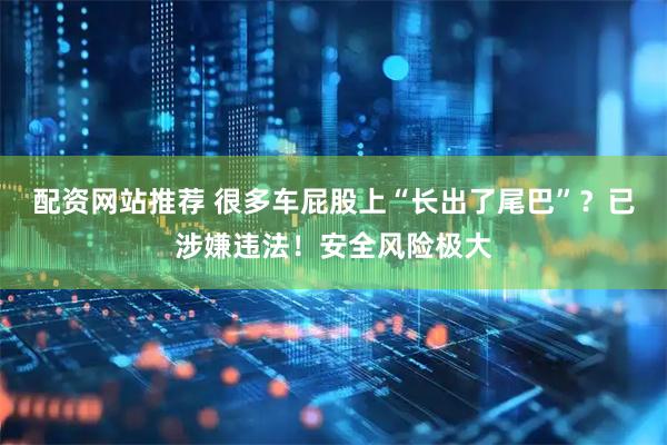 配资网站推荐 很多车屁股上“长出了尾巴”？已涉嫌违法！安全风险极大