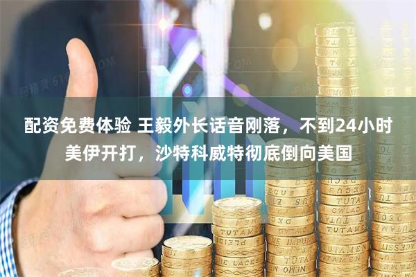 配资免费体验 王毅外长话音刚落，不到24小时美伊开打，沙特科威特彻底倒向美国