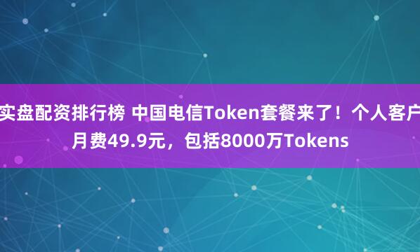 实盘配资排行榜 中国电信Token套餐来了！个人客户月费49.9元，包括8000万Tokens