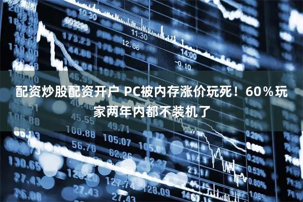 配资炒股配资开户 PC被内存涨价玩死！60％玩家两年内都不装机了