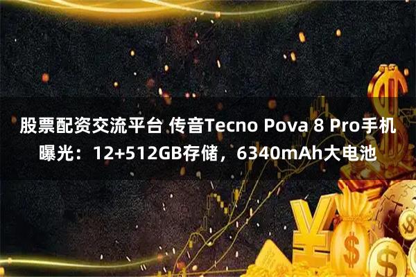股票配资交流平台 传音Tecno Pova 8 Pro手机曝光：12+512GB存储，6340mAh大电池