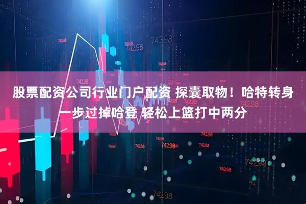 股票配资公司行业门户配资 探囊取物！哈特转身一步过掉哈登 轻松上篮打中两分