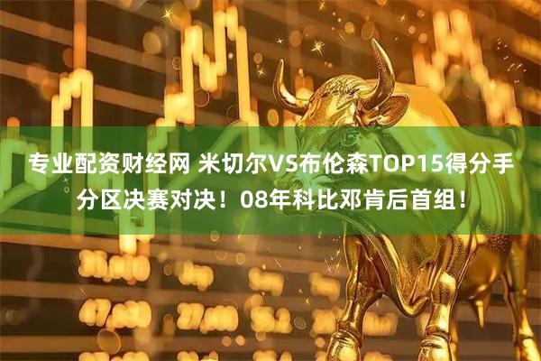 专业配资财经网 米切尔VS布伦森TOP15得分手分区决赛对决！08年科比邓肯后首组！